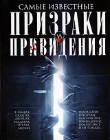 Самые известные призраки и привидения. В замках, склепах, дворцах, усадьбах, отелях, музеях. Фамильные призраки, московские привидения, полтергейст и не только…