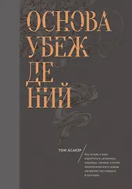 Основа убеждений. Как лучшие в мире маркетологи, дизайнеры, продавцы, тренеры, учителя, предприниматели и лидеры заставляют нас поверить в свои идеи