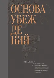 Основа убеждений. Как лучшие в мире маркетологи, дизайнеры, продавцы, тренеры, учителя, предприниматели и лидеры заставляют нас поверить в свои идеи