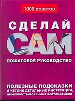 Сделай сам: Пошаговое руководство. Полезные подсказки и четкие детальные инструкции, проиллюстрированные фотографиями