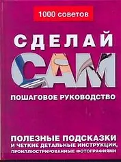 Сделай сам: Пошаговое руководство. Полезные подсказки и четкие детальные инструкции, проиллюстрированные фотографиями