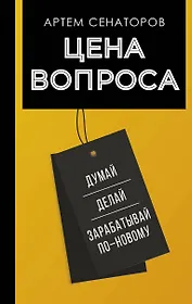 Цена вопроса. Думай, делай и зарабатывай по- новому