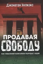 Продавая свободу. Как глобальный капитализм разрушает нации