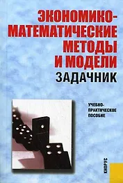 Экономико-математические методы и модели.Задачни: учебно-практическое пособие. 2-е изд. перераб.