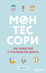 Монтессори. 150 занятий с малышом дома
