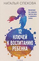 12 ключей к воспитанию ребенка. Воспитание без неврозов, чувства вины и сорванного голоса