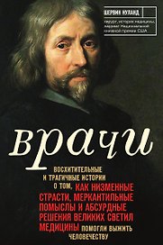 Врачи. Восхитительные и трагичные истории о том, как низменные страсти, меркантильные помыслы и абсурдные решения великих светил медицины помогли выжить человечеству