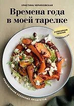 Времена года в моей тарелке. Приключения сезонных продуктов