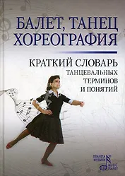 Балет. Танец . Хореография: Краткий словарь танцевальных терминов и понятий