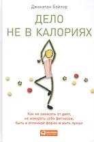Дело не в калориях: Как не зависеть от диет, не изнурять себя фитнесом, быть в отличной форме и жить лучше