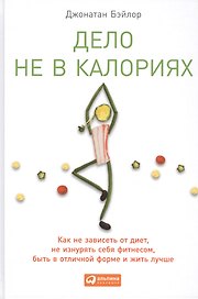 Дело не в калориях: Как не зависеть от диет, не изнурять себя фитнесом, быть в отличной форме и жить лучше