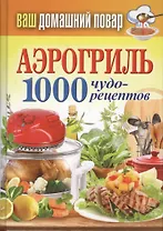 Ваш домашний повар. Аэрогриль. 1000 чудо-рецептов