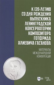 К 120-летию со дня рождения выпускника Ленинградской консерватории композитора Готфрида Алиевича Гасанова. Материалы международной конференции. Учебно-методическое пособие