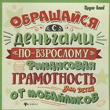 Обращайся с деньгами по-взрослому:финан.грамот.