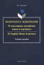 Поиграем с идиомами. 50 популярных английских идиом в картинках. 50 English Idioms in pictures. Учебное пособие