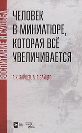 Человек в миниатюре, которая все увеличивается: воспитание и судьба. Учебное пособие.