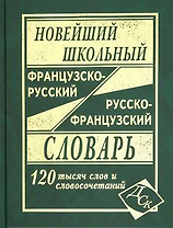 Новейший школьный французско-русский и русско-французский словарь. 120 000 слов и словосочетаний