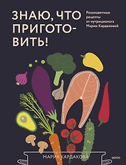 Знаю, что приготовить! Разноцветные рецепты от нутрициолога Марии Кардаковой