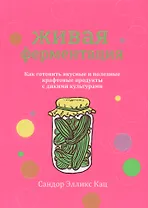Живая ферментация. Как готовить вкусные и полезные крафтовые продукты с дикими культурами