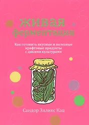 Живая ферментация. Как готовить вкусные и полезные крафтовые продукты с дикими культурами