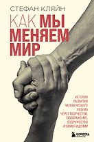 Как мы меняем мир. История развития человеческого разума через творчество, воображение, содружество и обмен идеями