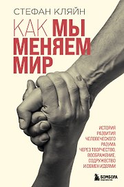 Как мы меняем мир. История развития человеческого разума через творчество, воображение, содружество и обмен идеями