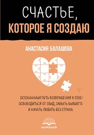 Счастье, которое я создаю. Осознанный путь возвращения к себе: освободиться от обид, забыть бывшего и начать любить без страха