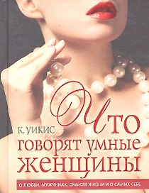 Что говорят умные женщины. О любви, мужчинах, смысле жизни и самих себе