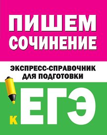 Пишем сочинение на ЕГЭ. Экспресс-справочник для подготовки к ЕГЭ