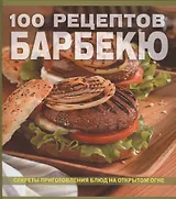 100 рецептов барбекю Секреты приготовления блюд на открытом огне