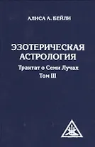 Эзотерическая астрология. Трактат о Семи Лучах. Том 3. 3-е изд.