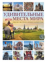 Удивительные места мира. Гид по экстремальным маршрутам: план, риск, адреналин, победа