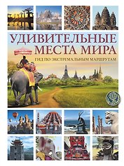 Удивительные места мира. Гид по экстремальным маршрутам: план, риск, адреналин, победа