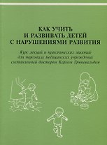Как учить и развивать детей с нарушениями развития: Курс лекций и практических занятий для персонала медицинских учреждений, составленный доктором Карлом Грюневальдом