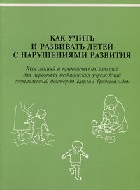 Как учить и развивать детей с нарушениями развития: Курс лекций и практических занятий для персонала медицинских учреждений, составленный доктором Карлом Грюневальдом