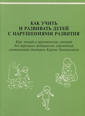 Как учить и развивать детей с нарушениями развития: Курс лекций и практических занятий для персонала медицинских учреждений, составленный доктором Карлом Грюневальдом