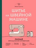 Шитье на швейной машине. Полный французский справочник - 0