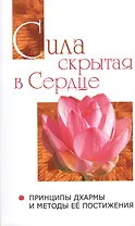Сила, скрытая в сердце. Принципы Дхармы   и методы её постижения