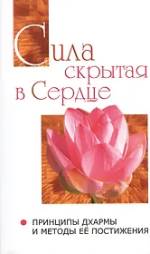 Сила, скрытая в сердце. Принципы Дхармы   и методы её постижения