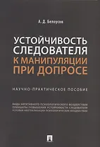 Устойчивость следователя к манипуляции при допросе: научно-практическое пособие