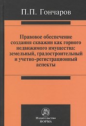 Правовое обеспечение создания скважин как горного недвижимого имущества: земельный, градостроительный и учетно-регистрационный аспекты : монография