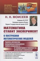 Математика ставит эксперимент. О построении математических моделей. Сделать математику неоценимым помощником любого специалиста - от гуманитариев и экономистов до физиков и инженеров!