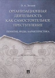 Организационная деятельность как самостоятельное преступление. Понятие, виды, характеристика. Монография