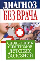 Диагноз без врача. Справочник симптомов детских болезней