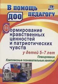 Формирование нравственных ценностей и патриотических чувств у детей 5-7 лет: планирование, комплексн