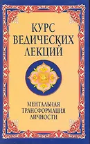 Курс ведических лекций. 2-е изд. Ментальная трансформация личности.