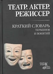 Театр. Актер. Режиссер. Краткий словарь терминов и понятий.