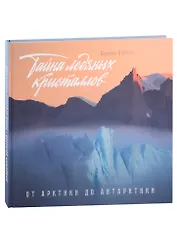 Тайны ледяных кристаллов. От Арктики до Антарктики. Фотоальбом