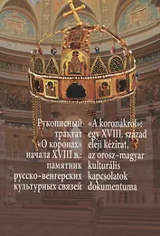 Рукописный трактат «О коронах» начала XVIII в.: памятник русско-венгерских культурных связей / "A koronakrol": Egy XVIII. szazad eleji kezirat, az orosz-magyar kulturalis kapcsolatok dokumentuma