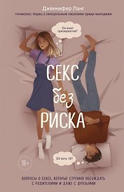 Секс без риска. Вопросы о сексе, которые стремно обсуждать с родителями и даже с друзьями